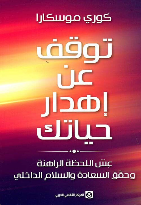 توقف عن إهدار حياتك : عش اللحظة الراهنة وحقق السعادة والسلام الداخلي